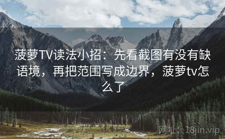 菠萝TV读法小招：先看截图有没有缺语境，再把范围写成边界，菠萝tv怎么了  第2张