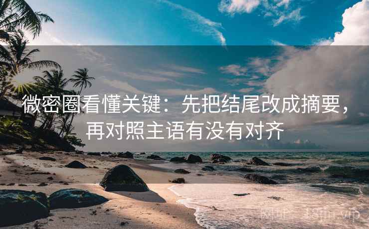 微密圈看懂关键：先把结尾改成摘要，再对照主语有没有对齐  第2张