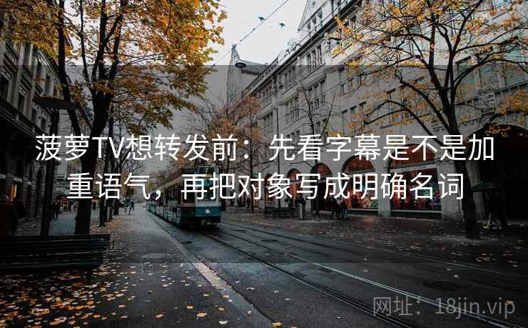 菠萝TV想转发前:先看字幕是不是加重语气,再把对象写成明确名词 第2张 菠萝TV想转发前:先看字幕是不是加重语气,再把对象写成明确名词 第2张