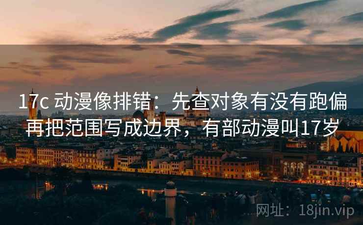 17c 动漫像排错：先查对象有没有跑偏再把范围写成边界，有部动漫叫17岁