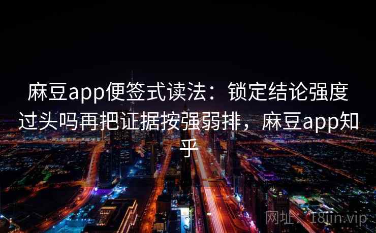 麻豆app便签式读法：锁定结论强度过头吗再把证据按强弱排，麻豆app知乎