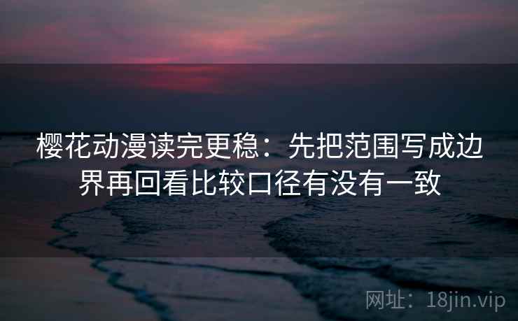 樱花动漫读完更稳:先把范围写成边界再回看比较口径有没有一致 第2张 樱花动漫读完更稳:先把范围写成边界再回看比较口径有没有一致 第2张