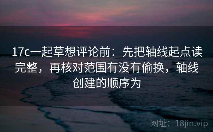 17c一起草想评论前：先把轴线起点读完整，再核对范围有没有偷换，轴线创建的顺序为