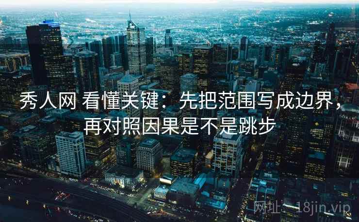 秀人网 看懂关键：先把范围写成边界，再对照因果是不是跳步