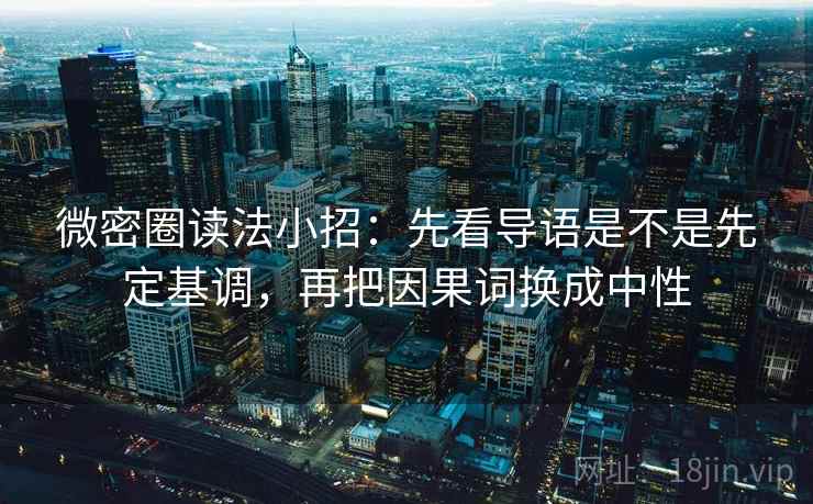 微密圈读法小招：先看导语是不是先定基调，再把因果词换成中性