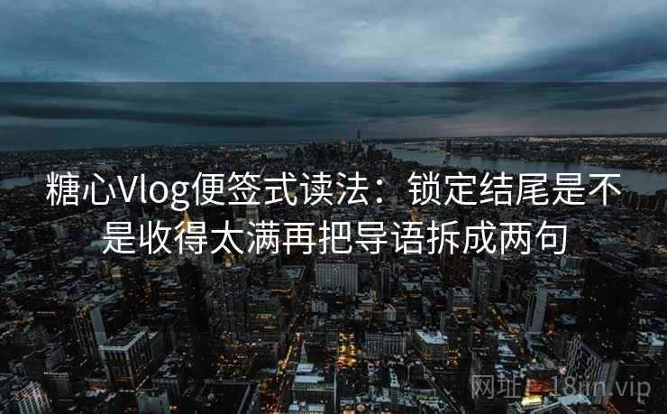 糖心Vlog便签式读法：锁定结尾是不是收得太满再把导语拆成两句  第2张