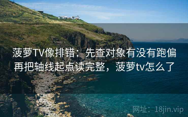 菠萝TV像排错：先查对象有没有跑偏再把轴线起点读完整，菠萝tv怎么了  第2张