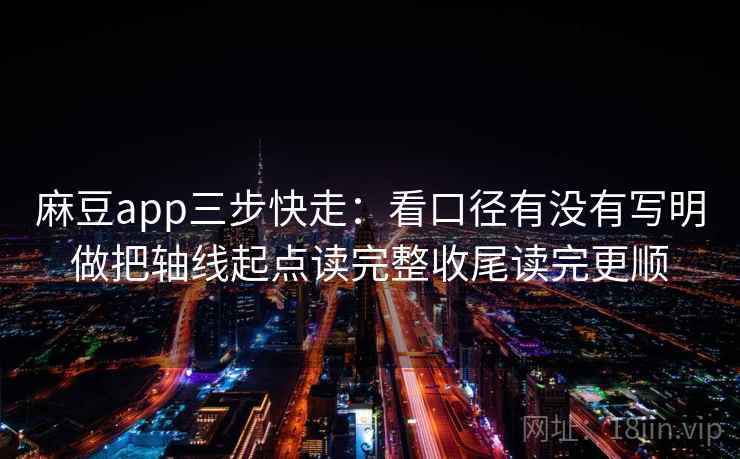 麻豆app三步快走：看口径有没有写明做把轴线起点读完整收尾读完更顺