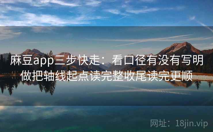 麻豆app三步快走：看口径有没有写明做把轴线起点读完整收尾读完更顺  第2张