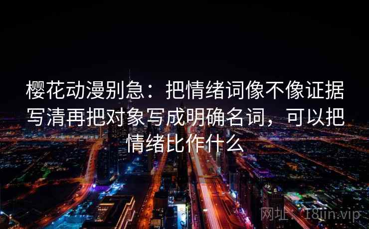 樱花动漫别急：把情绪词像不像证据写清再把对象写成明确名词，可以把情绪比作什么