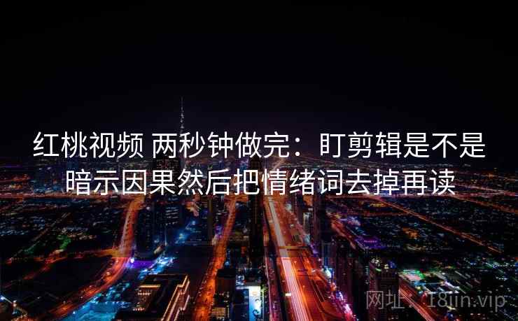 红桃视频 两秒钟做完：盯剪辑是不是暗示因果然后把情绪词去掉再读