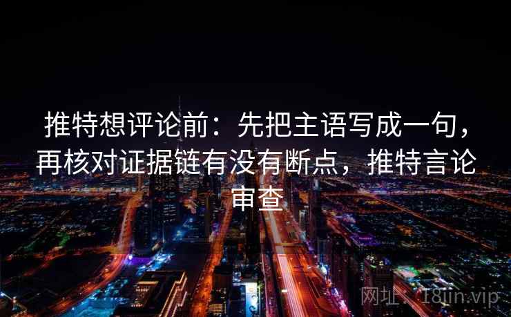 推特想评论前：先把主语写成一句，再核对证据链有没有断点，推特言论审查
