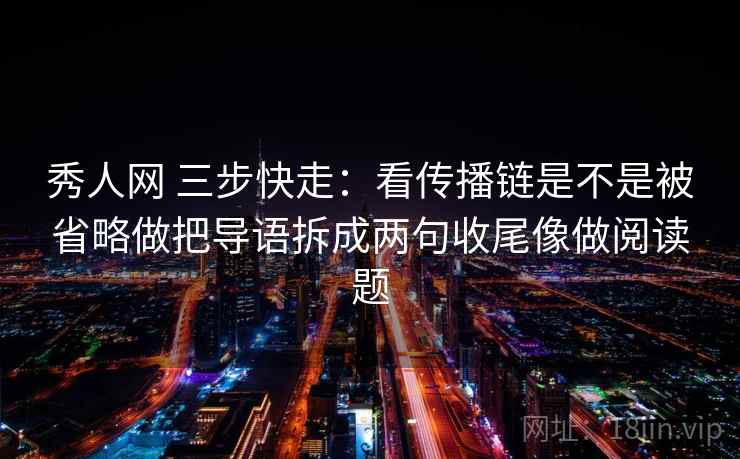秀人网 三步快走：看传播链是不是被省略做把导语拆成两句收尾像做阅读题