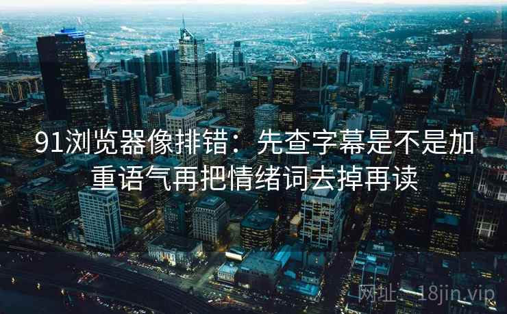 91浏览器像排错：先查字幕是不是加重语气再把情绪词去掉再读  第2张