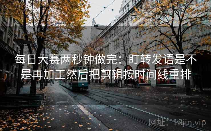 每日大赛两秒钟做完：盯转发语是不是再加工然后把剪辑按时间线重排  第2张