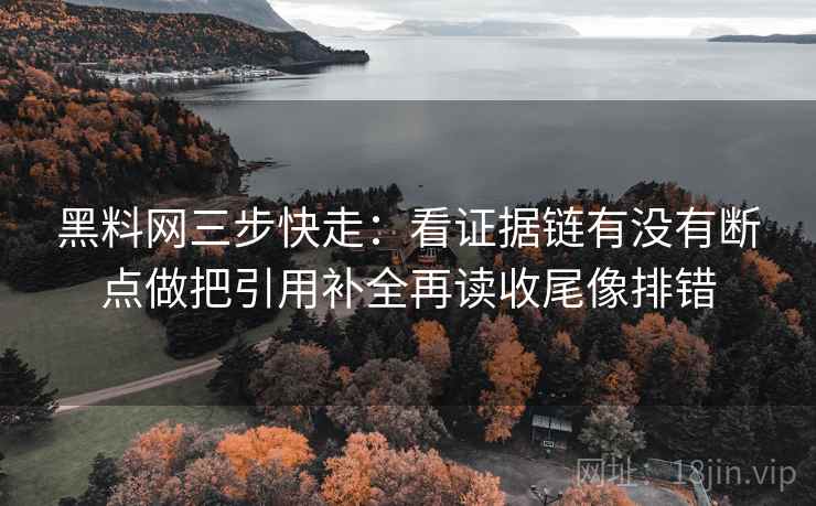 黑料网三步快走：看证据链有没有断点做把引用补全再读收尾像排错