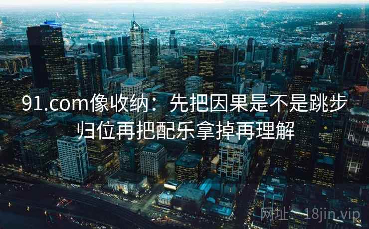 91.com像收纳：先把因果是不是跳步归位再把配乐拿掉再理解