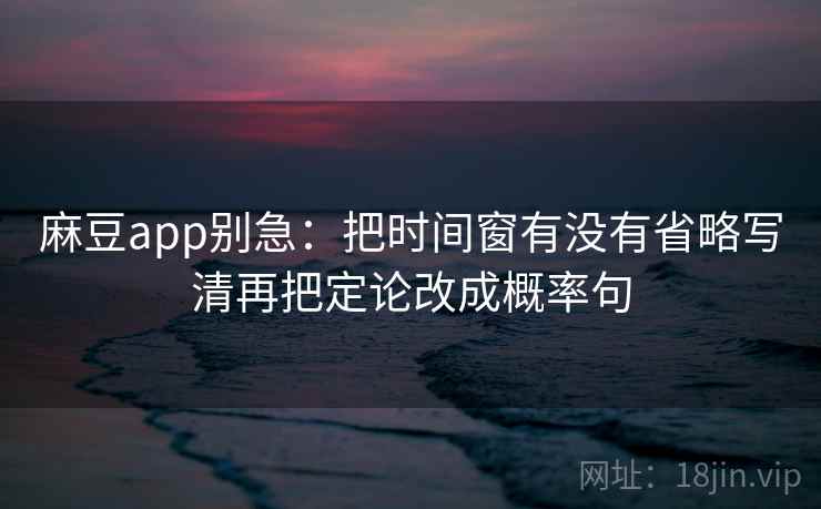 麻豆app别急：把时间窗有没有省略写清再把定论改成概率句  第2张