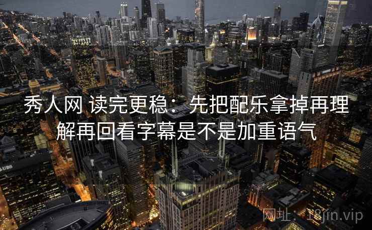 秀人网 读完更稳：先把配乐拿掉再理解再回看字幕是不是加重语气