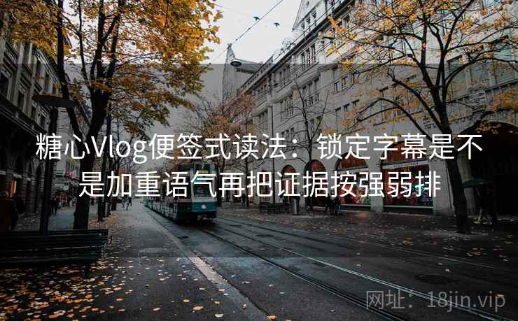 糖心Vlog便签式读法：锁定字幕是不是加重语气再把证据按强弱排  第2张