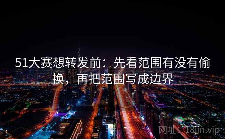 51大赛想转发前：先看范围有没有偷换，再把范围写成边界