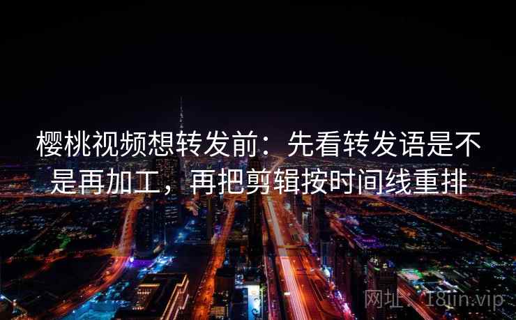 樱桃视频想转发前：先看转发语是不是再加工，再把剪辑按时间线重排