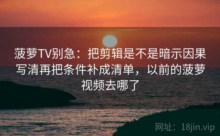 菠萝TV别急：把剪辑是不是暗示因果写清再把条件补成清单，以前的菠萝视频去哪了