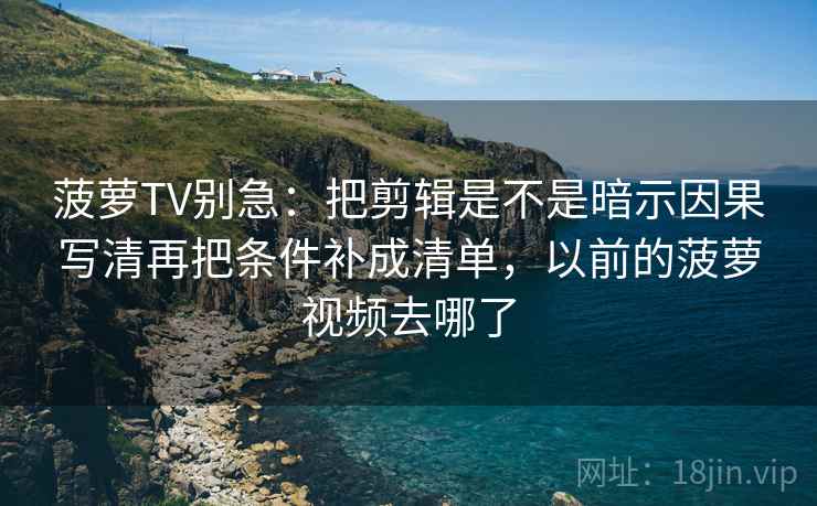 菠萝TV别急：把剪辑是不是暗示因果写清再把条件补成清单，以前的菠萝视频去哪了  第2张