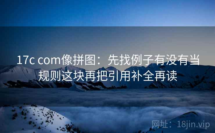 17c com像拼图：先找例子有没有当规则这块再把引用补全再读