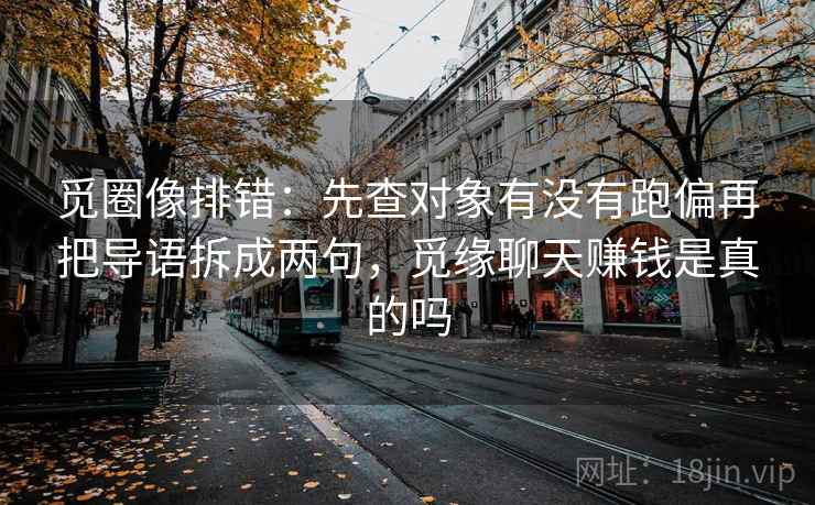 觅圈像排错：先查对象有没有跑偏再把导语拆成两句，觅缘聊天赚钱是真的吗
