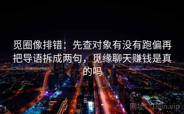 觅圈像排错：先查对象有没有跑偏再把导语拆成两句，觅缘聊天赚钱是真的吗  第2张