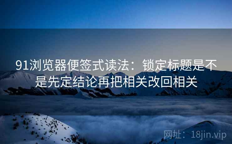 91浏览器便签式读法：锁定标题是不是先定结论再把相关改回相关  第2张