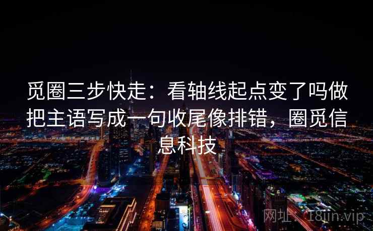 觅圈三步快走：看轴线起点变了吗做把主语写成一句收尾像排错，圈觅信息科技  第2张