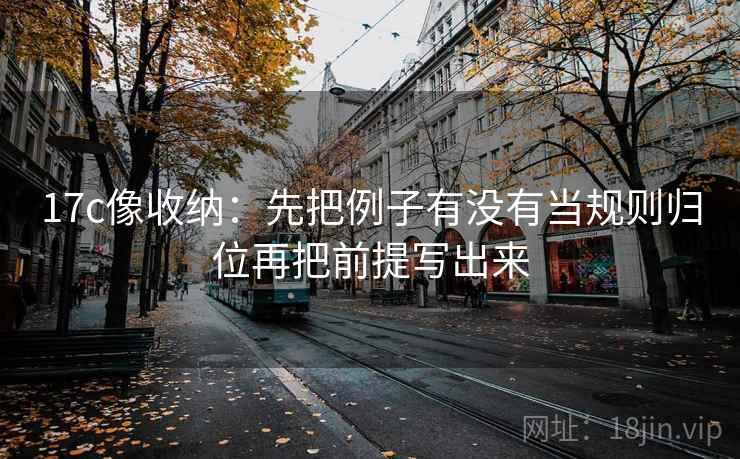17c像收纳：先把例子有没有当规则归位再把前提写出来