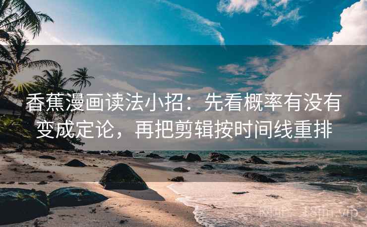 香蕉漫画读法小招：先看概率有没有变成定论，再把剪辑按时间线重排