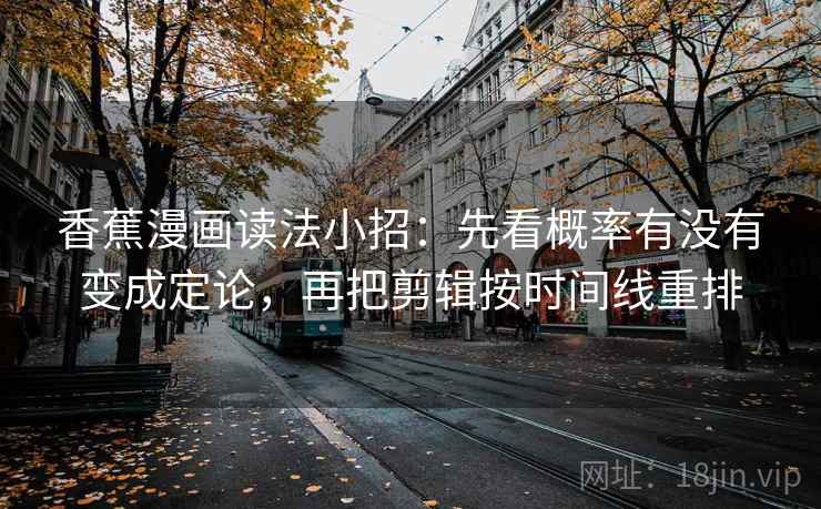香蕉漫画读法小招：先看概率有没有变成定论，再把剪辑按时间线重排  第2张