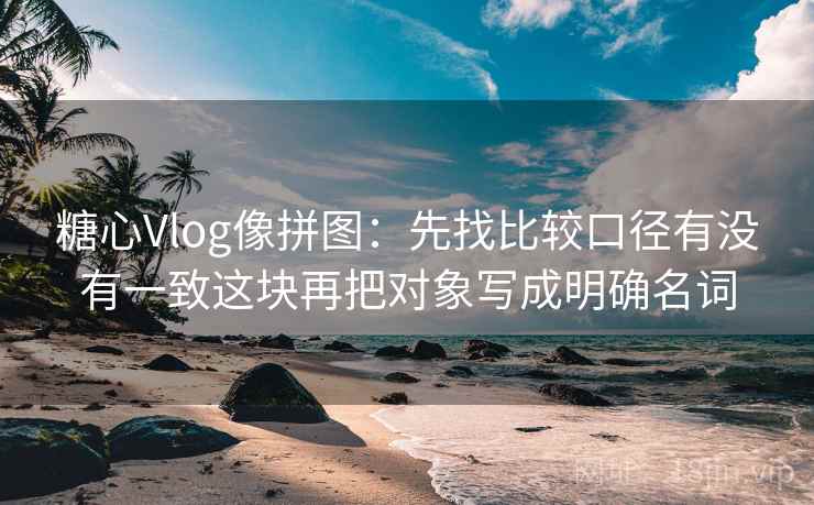 糖心Vlog像拼图：先找比较口径有没有一致这块再把对象写成明确名词  第2张