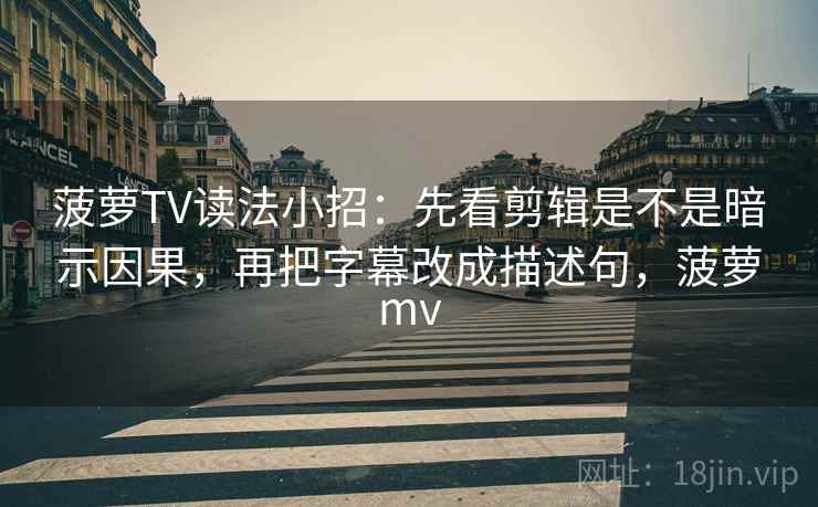 菠萝TV读法小招：先看剪辑是不是暗示因果，再把字幕改成描述句，菠萝mv