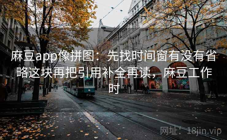 麻豆app像拼图：先找时间窗有没有省略这块再把引用补全再读，麻豆工作时
