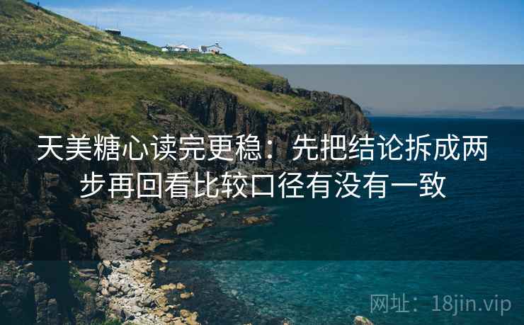 天美糖心读完更稳：先把结论拆成两步再回看比较口径有没有一致  第2张