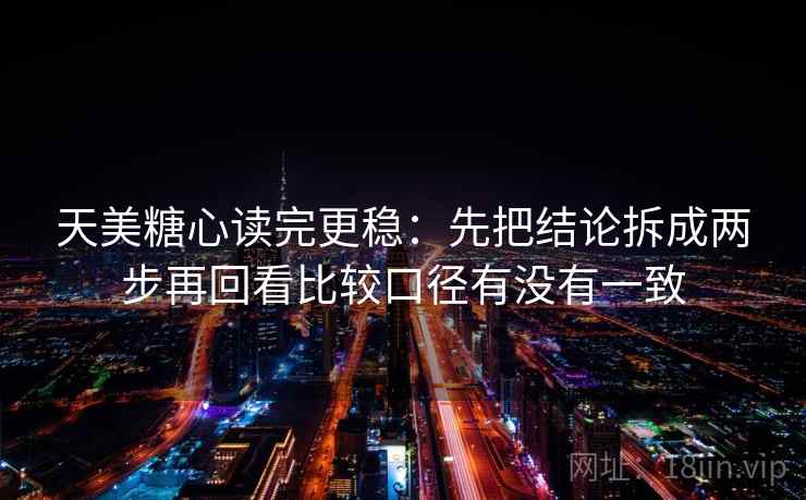天美糖心读完更稳：先把结论拆成两步再回看比较口径有没有一致
