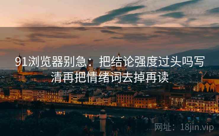 91浏览器别急：把结论强度过头吗写清再把情绪词去掉再读