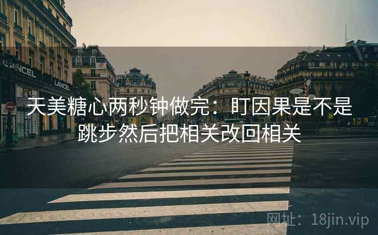 天美糖心两秒钟做完：盯因果是不是跳步然后把相关改回相关