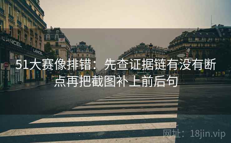51大赛像排错：先查证据链有没有断点再把截图补上前后句