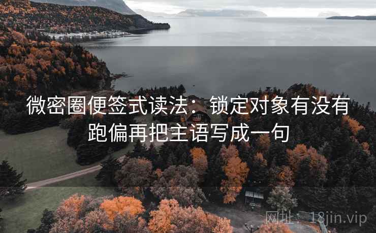 微密圈便签式读法：锁定对象有没有跑偏再把主语写成一句  第2张