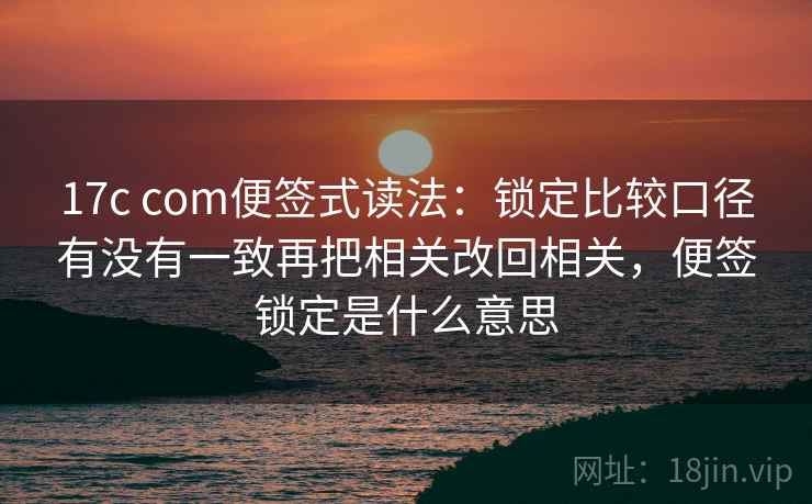 17c com便签式读法：锁定比较口径有没有一致再把相关改回相关，便签锁定是什么意思