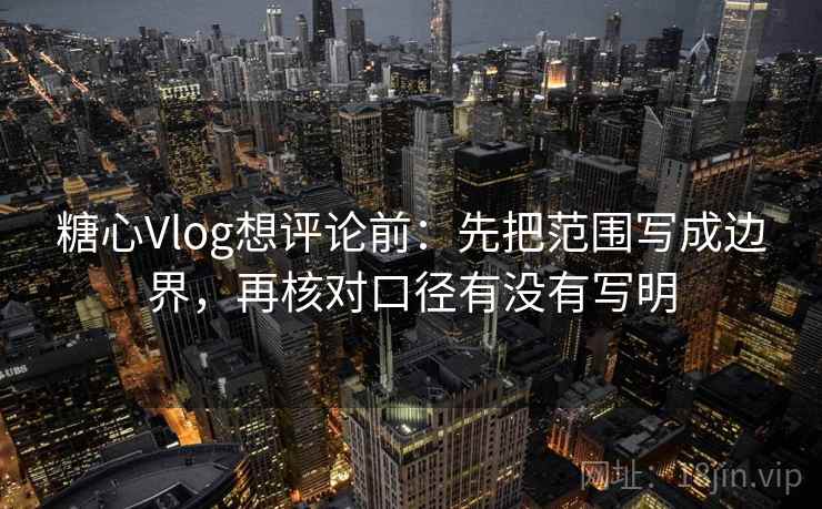 糖心Vlog想评论前：先把范围写成边界，再核对口径有没有写明