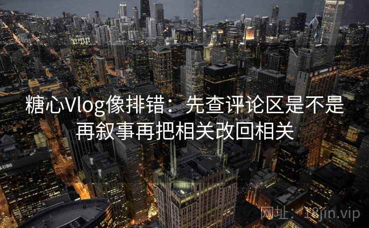 糖心Vlog像排错：先查评论区是不是再叙事再把相关改回相关