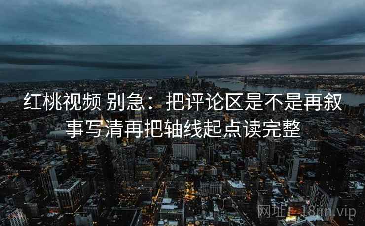 红桃视频 别急：把评论区是不是再叙事写清再把轴线起点读完整