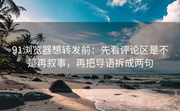 91浏览器想转发前：先看评论区是不是再叙事，再把导语拆成两句